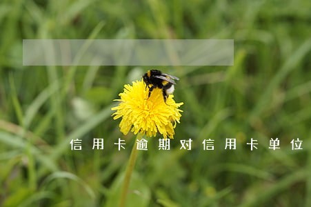 信用卡逾期对信用卡单位 信用卡逾期对信用卡单位