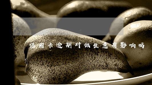 信用卡逾期对做生意有影响吗 信用卡逾期对做生意有影响吗