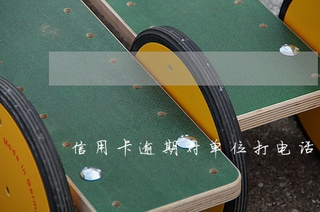 信用卡逾期对单位打电话可以吗