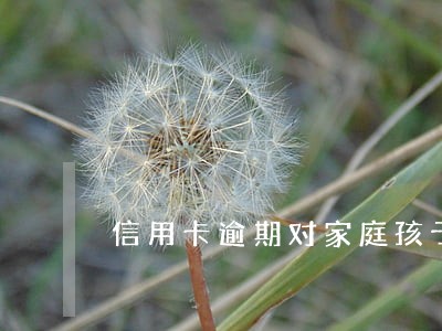 信用卡逾期对家庭孩子有影响吗 信用卡逾期对家庭孩子有影响吗