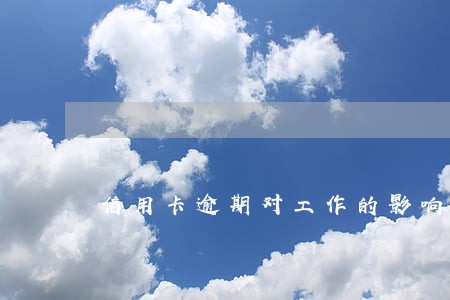 信用卡逾期对工作的影响 信用卡逾期对工作的影响