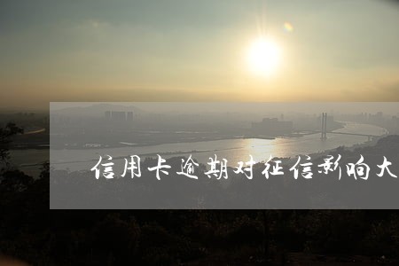 信用卡逾期对征信影响大吗 信用卡逾期对征信影响大吗