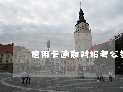 信用卡逾期对报考公务员 信用卡逾期对报考公务员