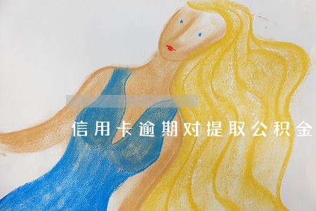 信用卡逾期对提取公积金有影响嘛 信用卡逾期对提取公积金有影响嘛