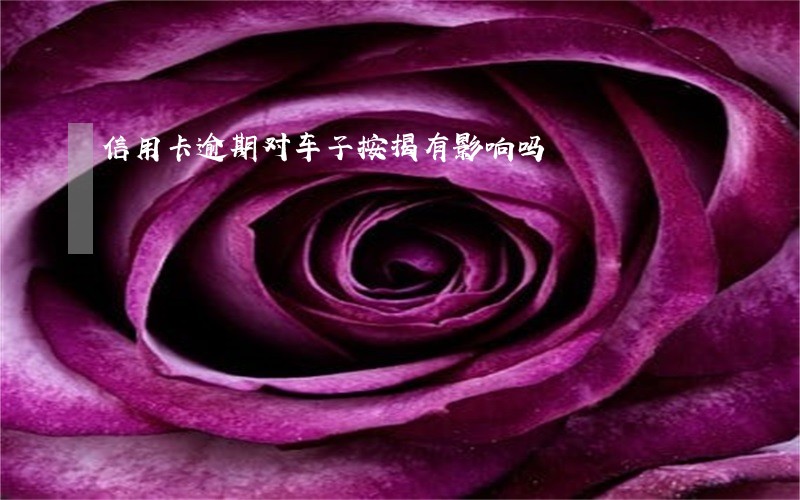信用卡逾期对车子按揭有影响吗 信用卡逾期对车子按揭有影响吗