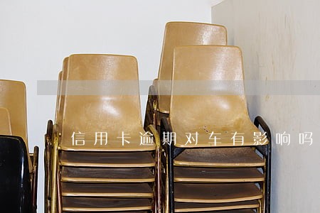 信用卡逾期对车有影响吗 信用卡逾期对车有影响吗