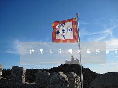 信用卡逾期对车贷有影响么 信用卡逾期对车贷有影响么