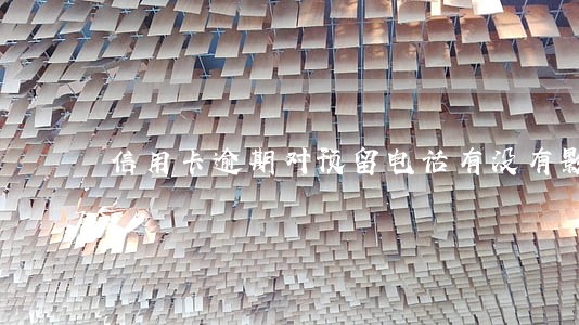 信用卡逾期对预留电话有没有影响 信用卡逾期对预留电话有没有影响