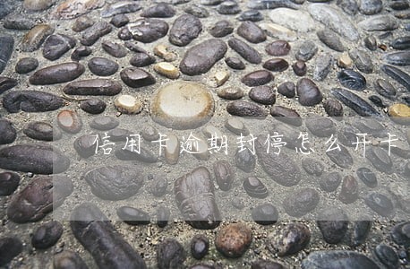 信用卡逾期封停怎么开卡 信用卡逾期封停怎么开卡