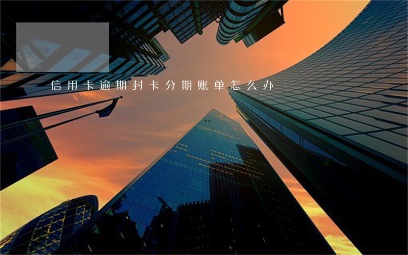 信用卡逾期封卡分期账单怎么办 信用卡逾期封卡分期账单怎么办