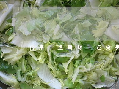 信用卡逾期封卡还完要注销嘛
