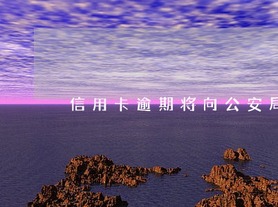 信用卡逾期将向公安局报案 信用卡逾期将向公安局报案