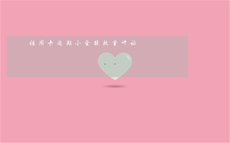 信用卡逾期小金额批量诉讼 信用卡逾期小金额批量诉讼