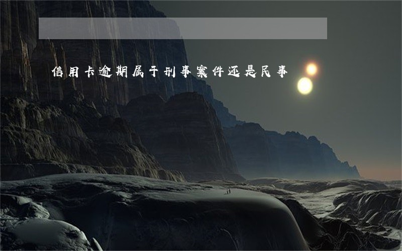 信用卡逾期属于刑事案件还是民事 信用卡逾期属于刑事案件还是民事