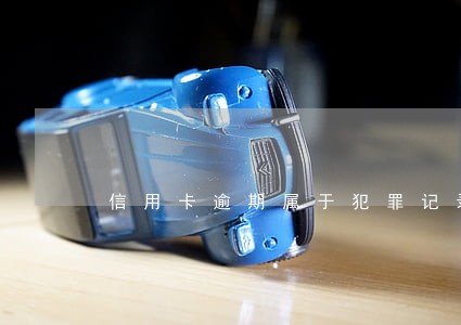 信用卡逾期属于犯罪记录吗 信用卡逾期属于犯罪记录吗