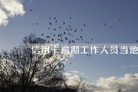 信用卡逾期工作人员当地走访 信用卡逾期工作人员当地走访