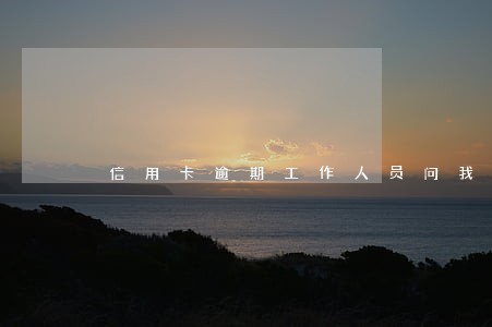 信用卡逾期工作人员问我工资 信用卡逾期工作人员问我工资