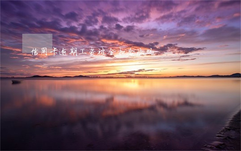 信用卡逾期工资被全扣合法吗 信用卡逾期工资被全扣合法吗