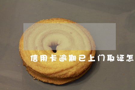 信用卡逾期已上门取证怎么办 信用卡逾期已上门取证怎么办