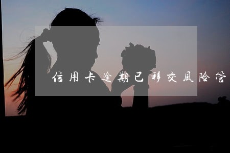 信用卡逾期已移交风险管理部 信用卡逾期已移交风险管理部