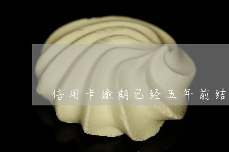 信用卡逾期已经五年前结清 信用卡逾期已经五年前结清