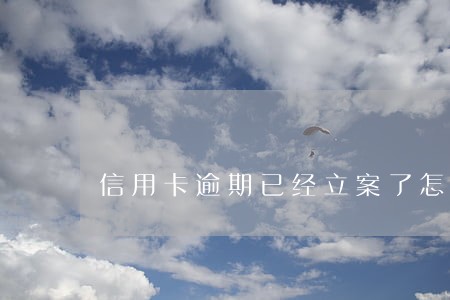 信用卡逾期已经立案了怎么处理 信用卡逾期已经立案了怎么处理