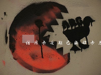 信用卡逾期已经销卡怎么办 信用卡逾期已经销卡怎么办