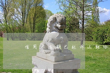 信用卡逾期已起诉还能协商吗 信用卡逾期已起诉还能协商吗