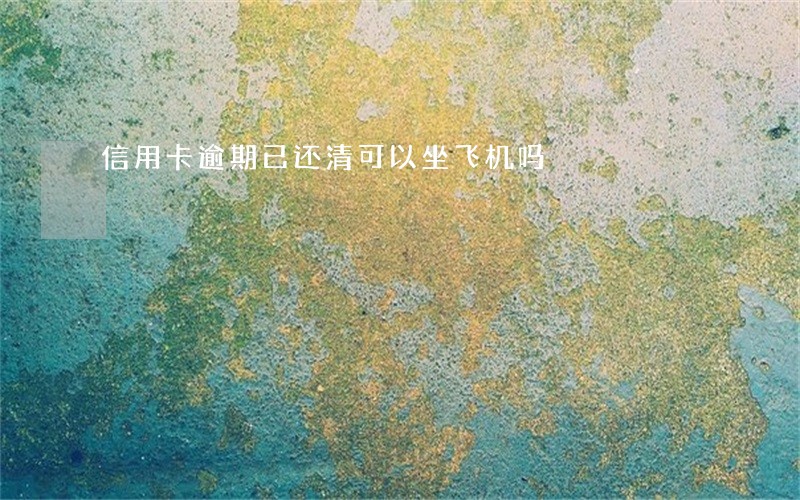 信用卡逾期已还清可以坐飞机吗