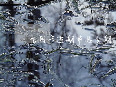 信用卡逾期带息分期 信用卡逾期带息分期