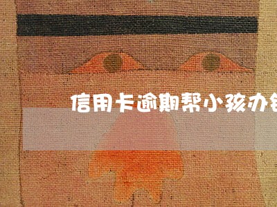 信用卡逾期帮小孩办银行卡 信用卡逾期帮小孩办银行卡