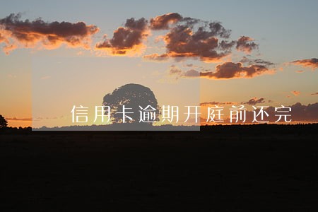 信用卡逾期开庭前还完 信用卡逾期开庭前还完
