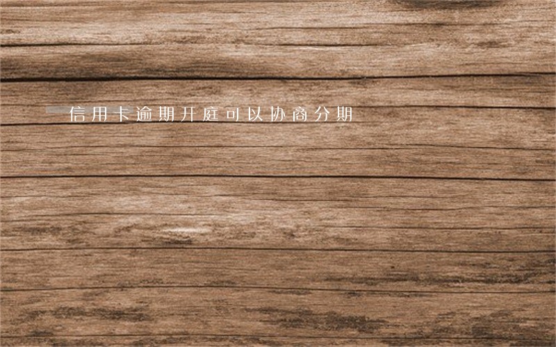 信用卡逾期开庭可以协商分期 信用卡逾期开庭可以协商分期