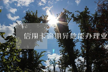 信用卡逾期异地能办理业务吗 信用卡逾期异地能办理业务吗