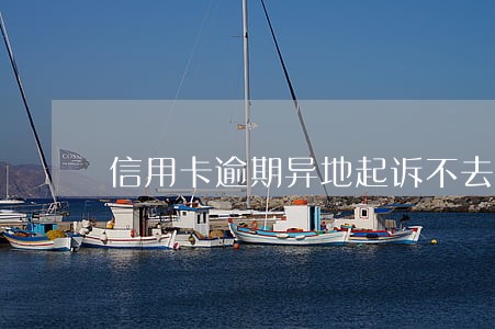 信用卡逾期异地起诉不去怎么办 信用卡逾期异地起诉不去怎么办