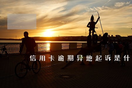 信用卡逾期异地起诉是什么原因 信用卡逾期异地起诉是什么原因