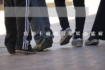 信用卡逾期异常状态能解除庅 信用卡逾期异常状态能解除庅