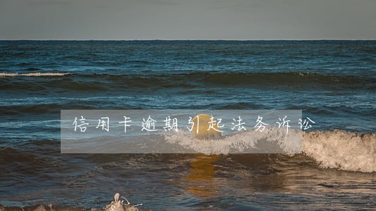 信用卡逾期引起法务诉讼 信用卡逾期引起法务诉讼