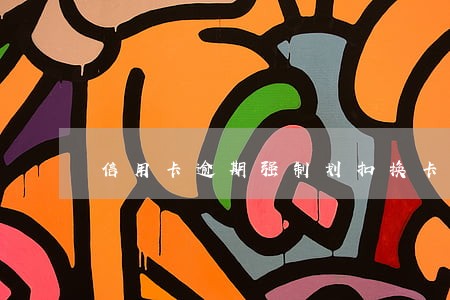 信用卡逾期强制划扣换卡 信用卡逾期强制划扣换卡