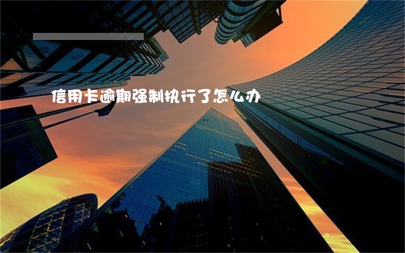 信用卡逾期强制执行了怎么办 信用卡逾期强制执行了怎么办