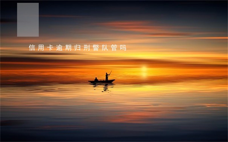 信用卡逾期归刑警队管吗 信用卡逾期归刑警队管吗