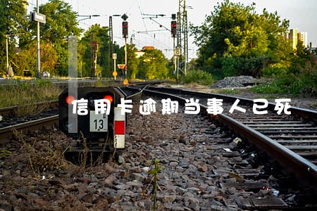 信用卡逾期当事人已死 信用卡逾期当事人已死