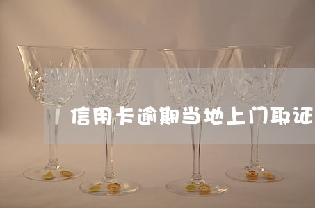 信用卡逾期当地上门取证流程 信用卡逾期当地上门取证流程