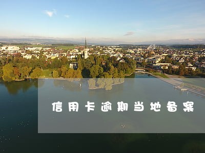 信用卡逾期当地备案 信用卡逾期当地备案