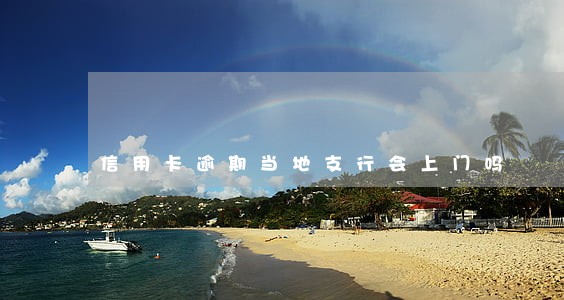 信用卡逾期当地支行会上门吗 信用卡逾期当地支行会上门吗