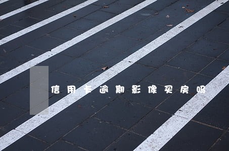 信用卡逾期影像买房吗 信用卡逾期影像买房吗