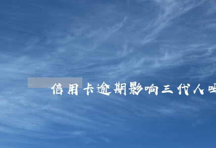 信用卡逾期影响三代人吗 信用卡逾期影响三代人吗
