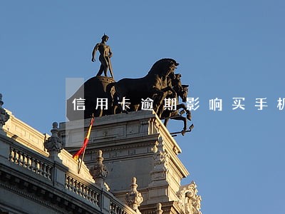 信用卡逾期影响买手机分期吗 信用卡逾期影响买手机分期吗