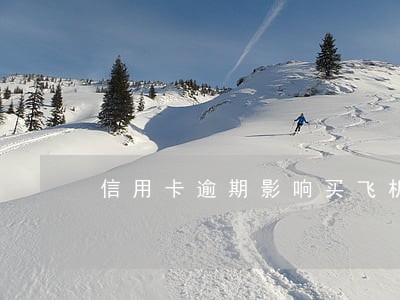 信用卡逾期影响买飞机票 信用卡逾期影响买飞机票