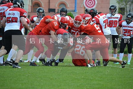 信用卡逾期影响亲妹妹吗 信用卡逾期影响亲妹妹吗